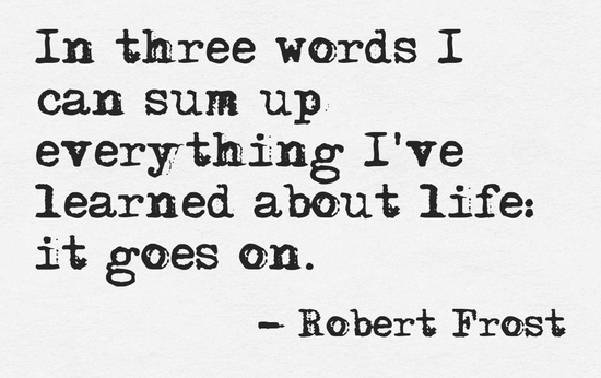 In three words I can sum up everything I've learned about life: It goes on. Robert Frost.