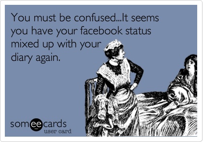 You must be confused... It seems you have your Facebook status mixed up with your diary again.