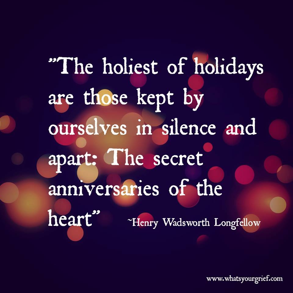 "The holiest of holidays are those kept by ourselves in silence and apart: The secret anniversaries of the heart." ~ Henry Wadsworth Longfellow