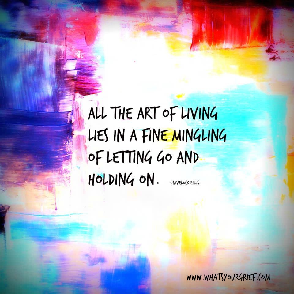 "All the art of living lies in a fine mingling of letting go and holding on." ~ Havelock Ellis
