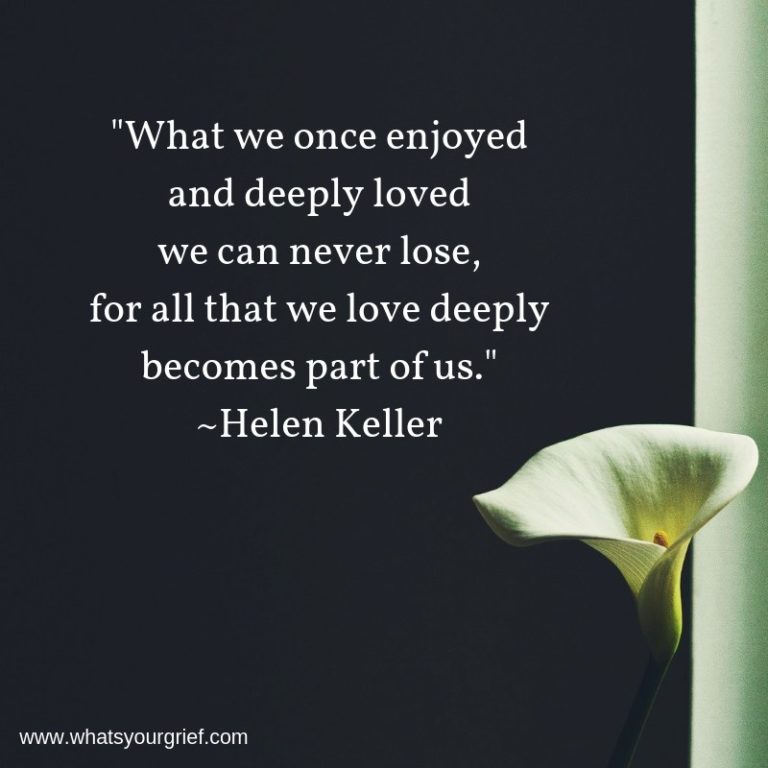 "What we once enjoyed and deeply loved we can never lose, for all that we love deeply becomes part of us." ~ Hellen Keller
