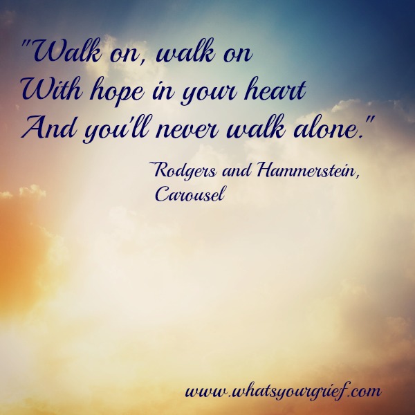 "Walk on, walk on with hope in your heart and you'll never walk alone." ~ Rodgers and Hammerstein, Carousel