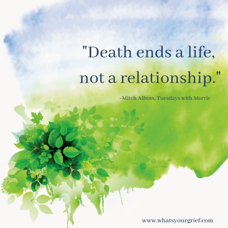 "Death ends a life, not a relationship." ~ Mitch Albom, Tuesdays with Morrie
