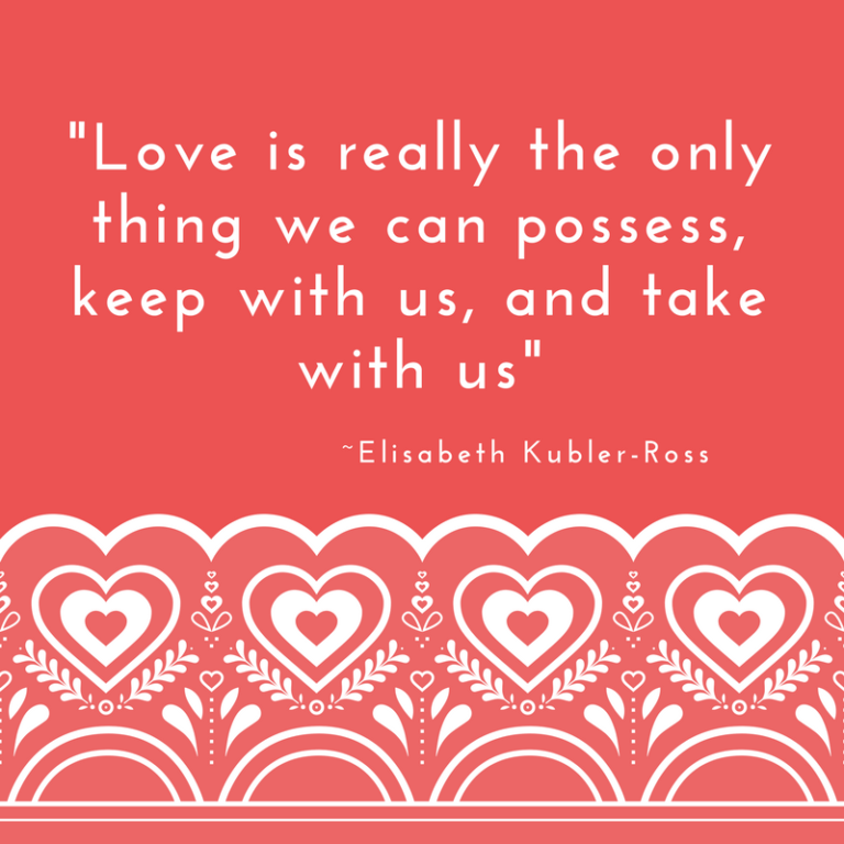 "Love is really the only thing we can possess, keep with us, and take with us." ~ Elisabeth Kubler-Ross