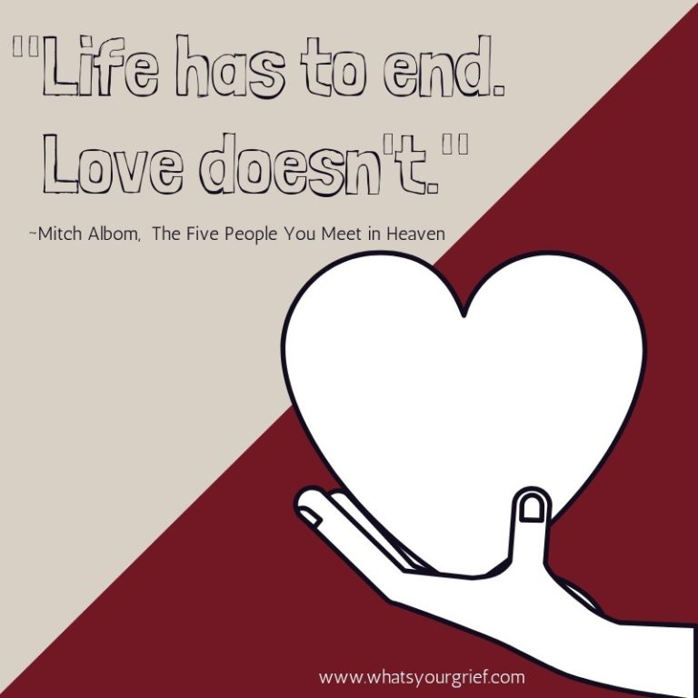"Life has to end. Love doesn't" ~ Mitch Albom, The Five People You Meet in Heaven