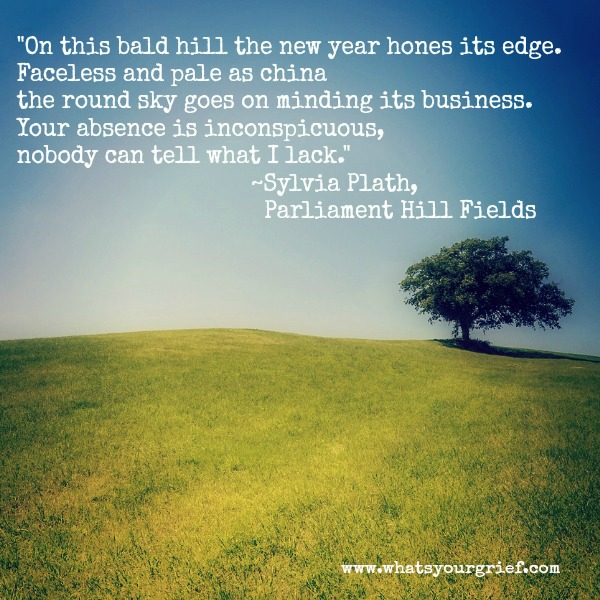 "On this bald hill the new year hones its edge.
Faceless and pale as china
The round sky goes on minding its business.
Your absence is inconspicuous;
Nobody can tell what I lack." ~Sylvia Plath, Parliament Hill Fields