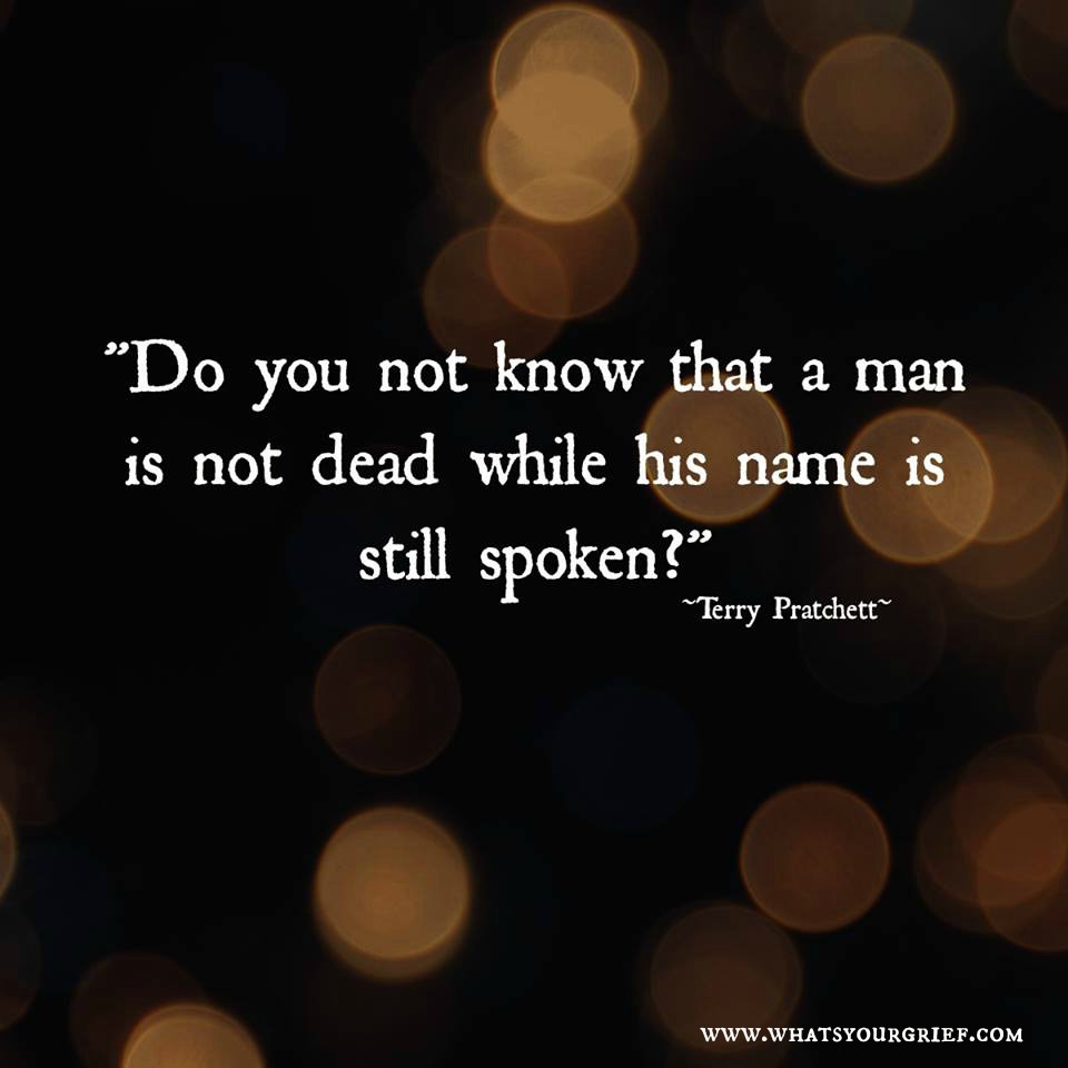 "Do you not know that a man is not dead while his name is still spoken?" ~ Terry Pratchett
