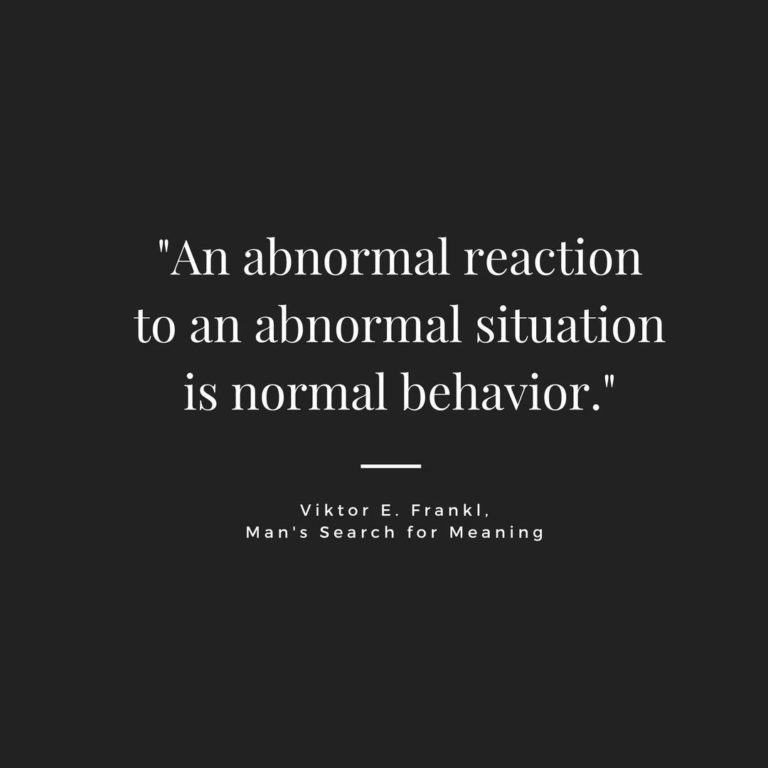 "An abnormal reaction to an abnormal situation is normal behavior." ~ Viktor E. Frankl, Man's Search for Meaning