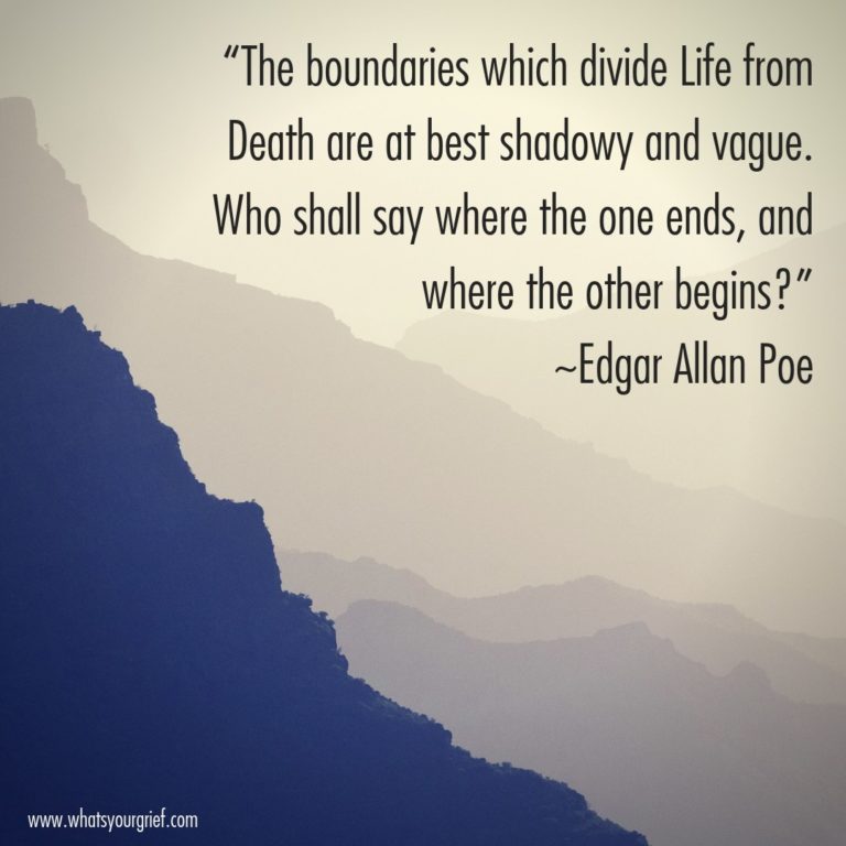 "The boundaries which divide Life from Death are at best shadowy and vague. Who shall say where the one ends, and where the other begins?" ~ Edgar Allen Poe
