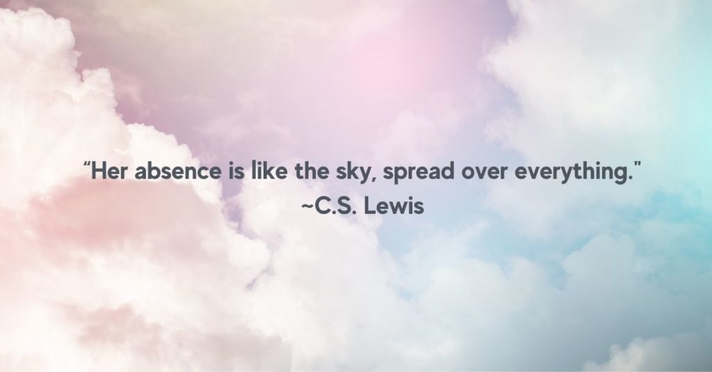 “Her absence is like the sky, spread over everything." - CS Lewis